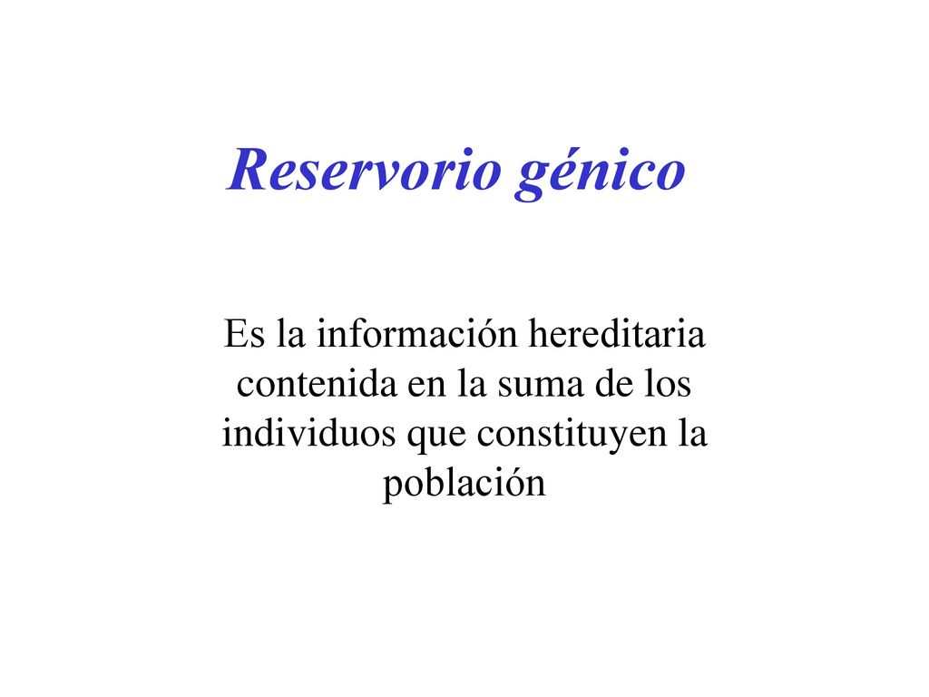 Reservorio génico Es la información hereditaria contenida en la suma de los individuos que constituyen la población.