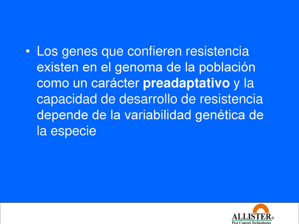 Los genes que confieren resistencia existen en el genoma de la población como un carácter preadaptativo y la capacidad de desarrollo de resistencia depende de la variabilidad genética de la especie