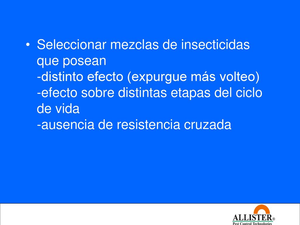 Seleccionar mezclas de insecticidas que posean -distinto efecto (expurgue más volteo) -efecto sobre distintas etapas del ciclo de vida -ausencia de resistencia cruzada
