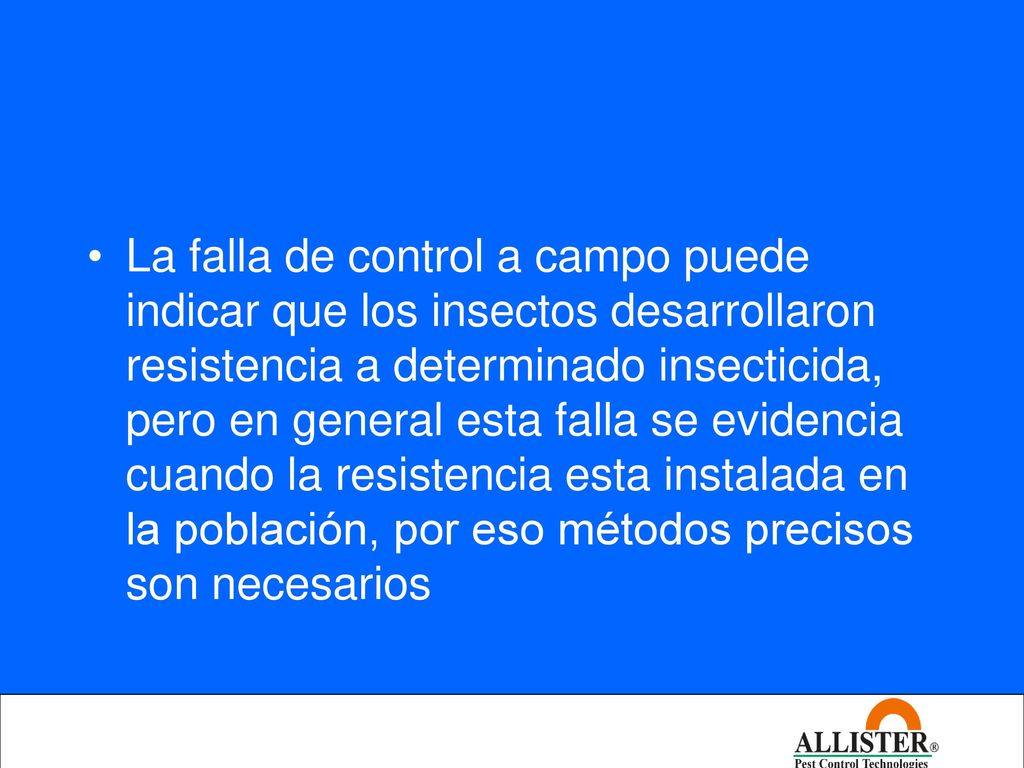 La falla de control a campo puede indicar que los insectos desarrollaron resistencia a determinado insecticida, pero en general esta falla se evidencia cuando la resistencia esta instalada en la población, por eso métodos precisos son necesarios