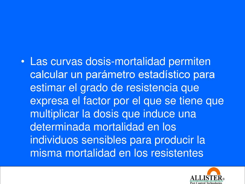 Las curvas dosis-mortalidad permiten calcular un parámetro estadístico para estimar el grado de resistencia que expresa el factor por el que se tiene que multiplicar la dosis que induce una determinada mortalidad en los individuos sensibles para producir la misma mortalidad en los resistentes