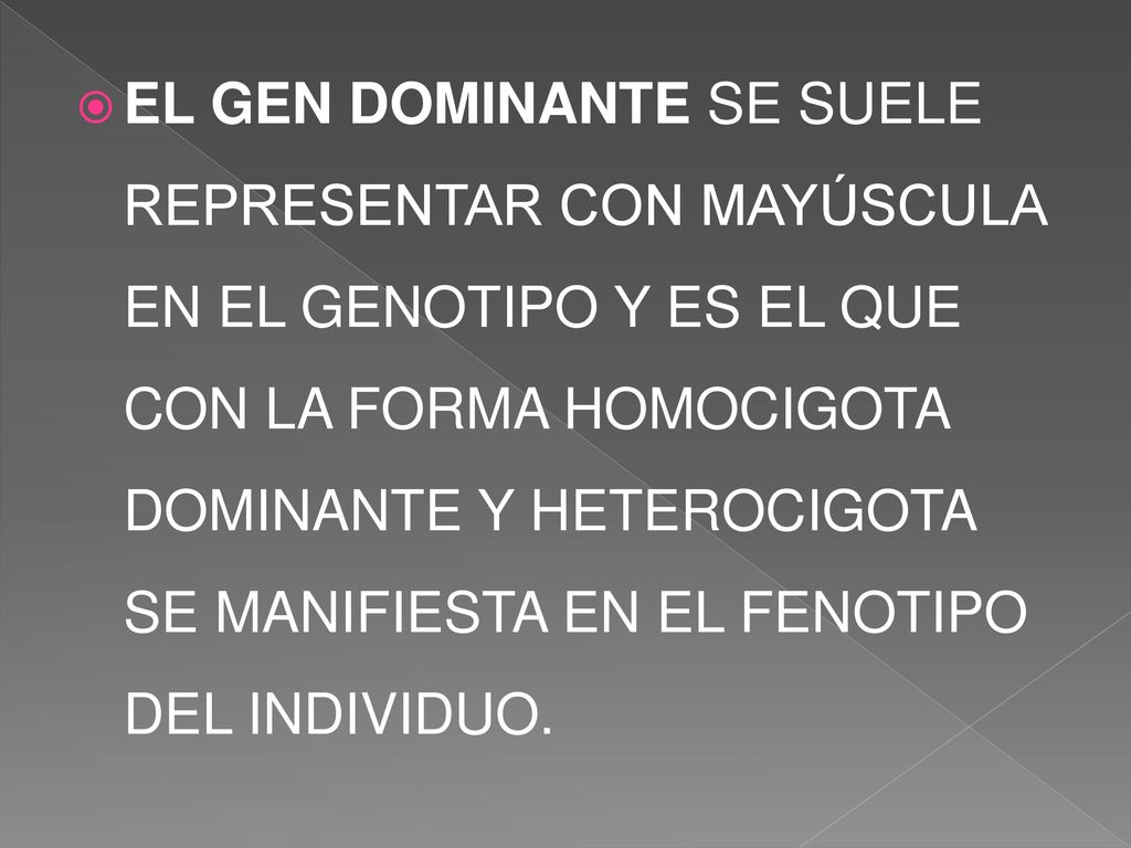 EL GEN DOMINANTE SE SUELE REPRESENTAR CON MAYÚSCULA EN EL GENOTIPO Y ES EL QUE CON LA FORMA HOMOCIGOTA DOMINANTE Y HETEROCIGOTA SE MANIFIESTA EN EL FENOTIPO DEL INDIVIDUO.