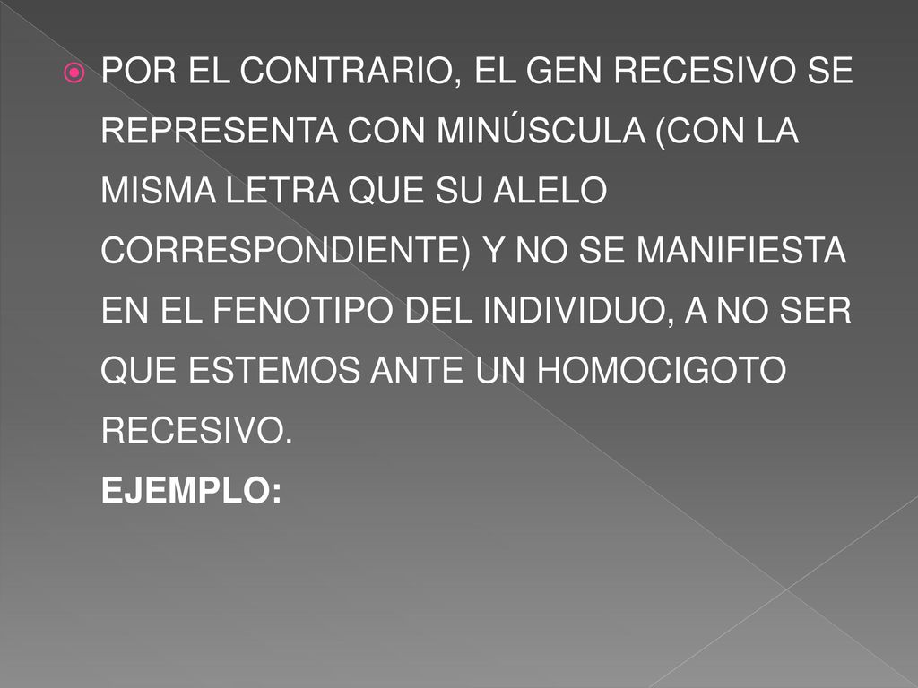 POR EL CONTRARIO, EL GEN RECESIVO SE REPRESENTA CON MINÚSCULA (CON LA MISMA LETRA QUE SU ALELO CORRESPONDIENTE) Y NO SE MANIFIESTA EN EL FENOTIPO DEL INDIVIDUO, A NO SER QUE ESTEMOS ANTE UN HOMOCIGOTO RECESIVO.