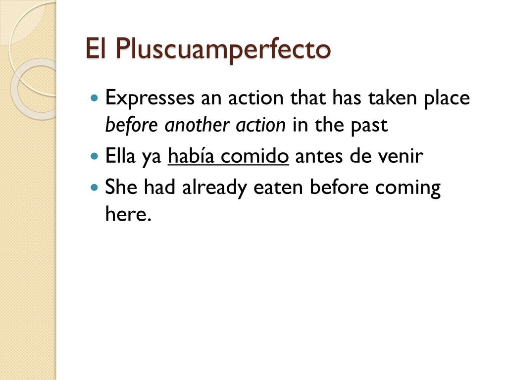 El Pluscuamperfecto Expresses an action that has taken place before another action in the past. Ella ya había comido antes de venir.