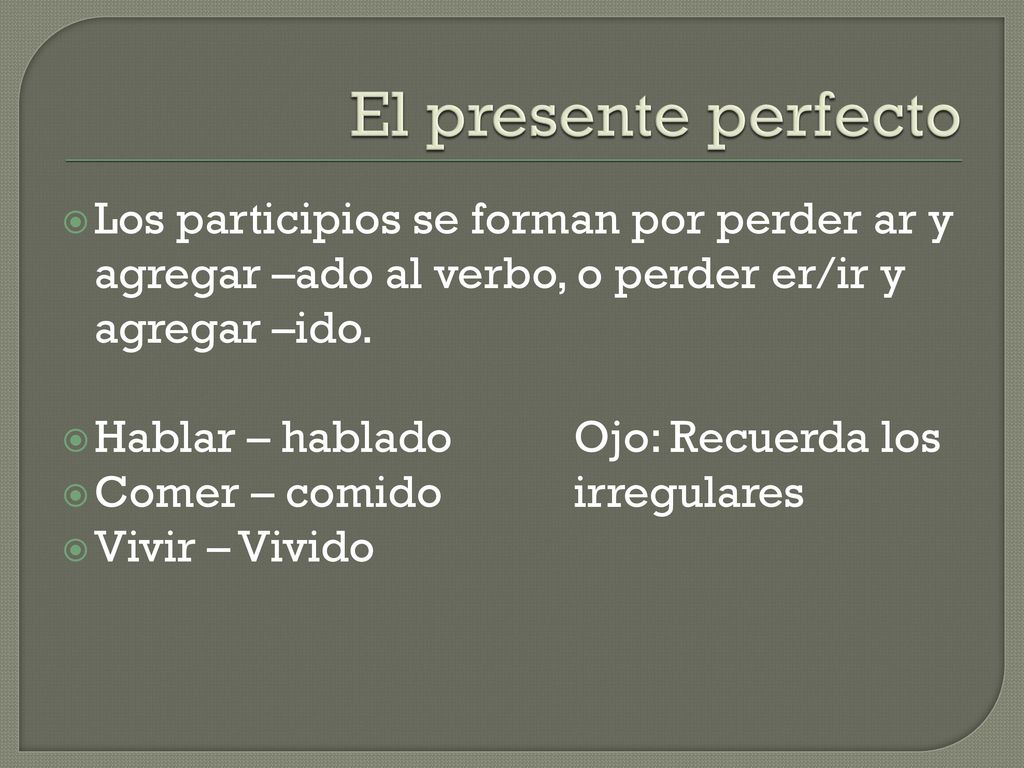 El presente perfecto Los participios se forman por perder ar y agregar –ado al verbo, o perder er/ir y agregar –ido.