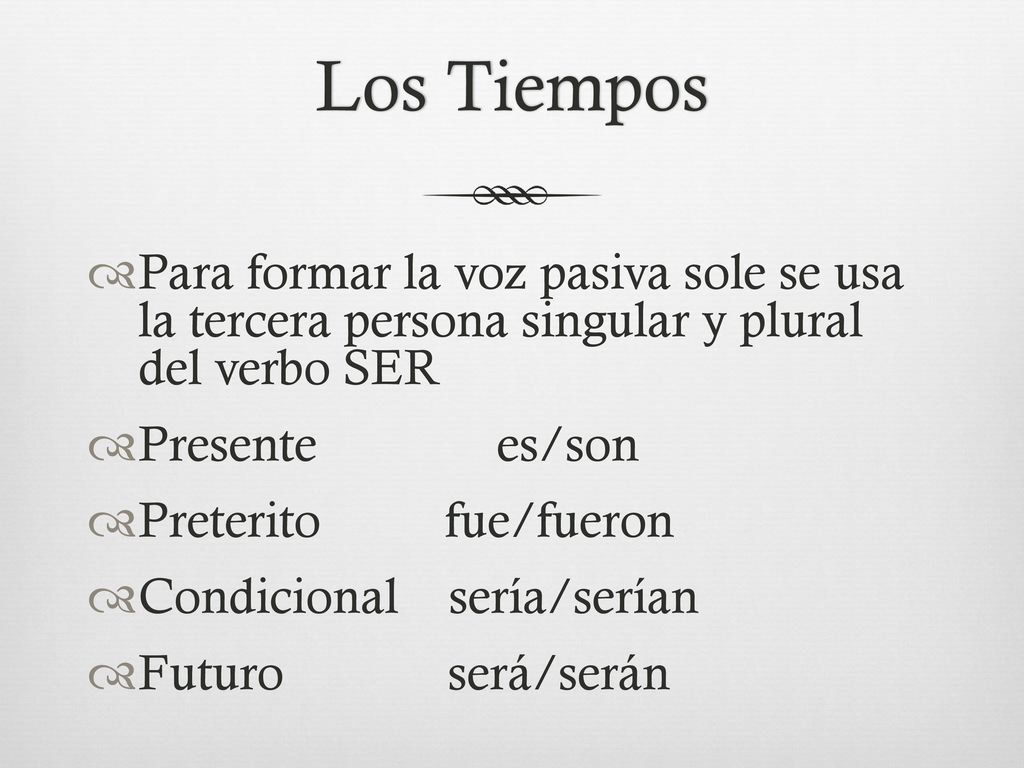 Los Tiempos Para formar la voz pasiva sole se usa la tercera persona singular y plural del verbo SER.
