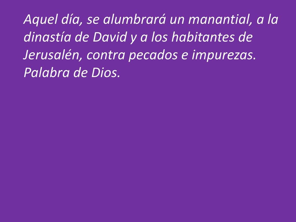 Aquel día, se alumbrará un manantial, a la dinastía de David y a los habitantes de Jerusalén, contra pecados e impurezas.