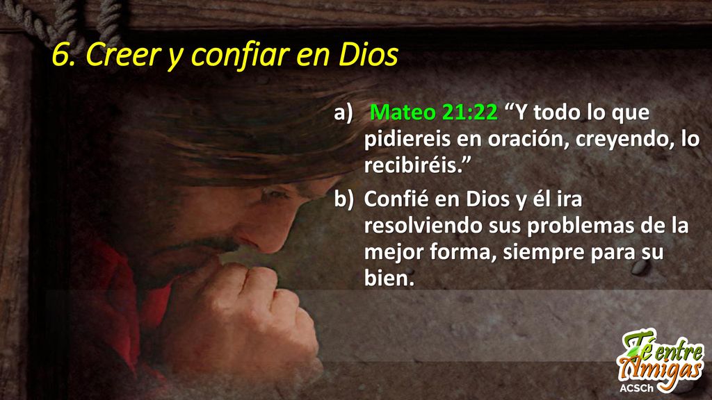 6. Creer y confiar en Dios Mateo 21:22 Y todo lo que pidiereis en oración, creyendo, lo recibiréis.