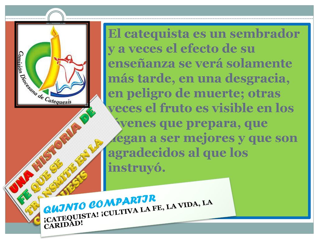El catequista es un sembrador y a veces el efecto de su enseñanza se verá solamente más tarde, en una desgracia, en peligro de muerte; otras veces el fruto es visible en los jóvenes que prepara, que llegan a ser mejores y que son agradecidos al que los instruyó.