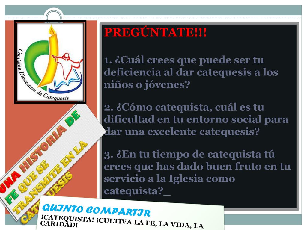 PREGÚNTATE!!! 1. ¿Cuál crees que puede ser tu deficiencia al dar catequesis a los niños o jóvenes 2. ¿Cómo catequista, cuál es tu dificultad en tu entorno social para dar una excelente catequesis 3. ¿En tu tiempo de catequista tú crees que has dado buen fruto en tu servicio a la Iglesia como catequista _