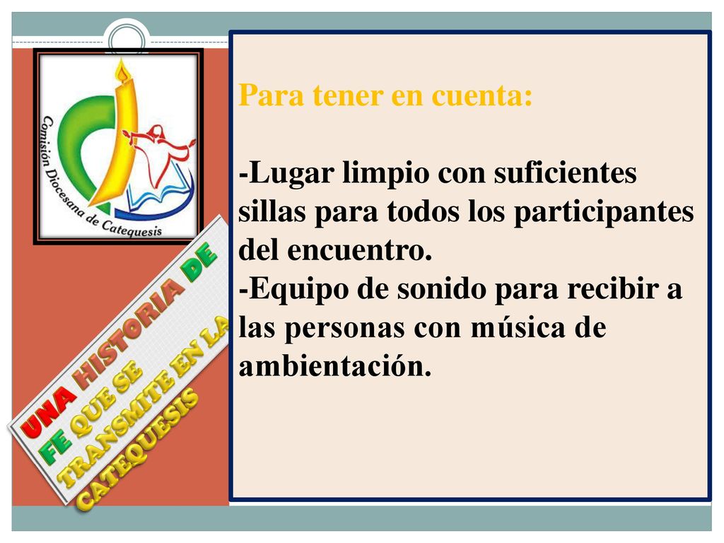 Para tener en cuenta: -Lugar limpio con suficientes sillas para todos los participantes del encuentro. -Equipo de sonido para recibir a las personas con música de ambientación.