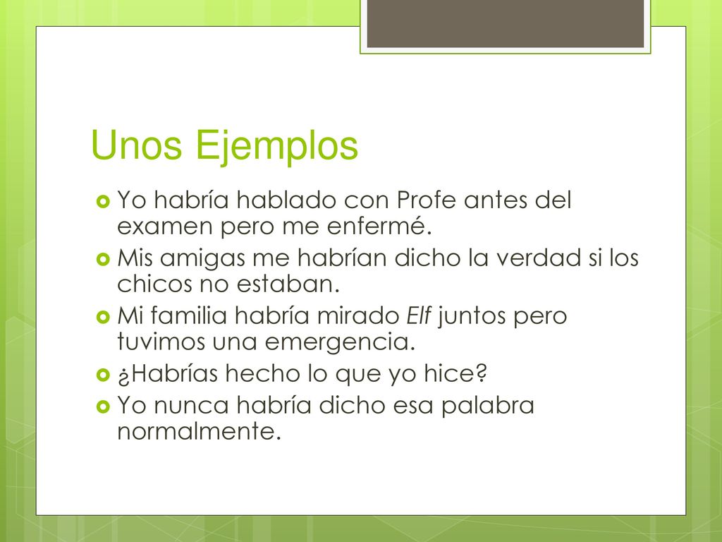 Unos Ejemplos Yo habría hablado con Profe antes del examen pero me enfermé. Mis amigas me habrían dicho la verdad si los chicos no estaban.