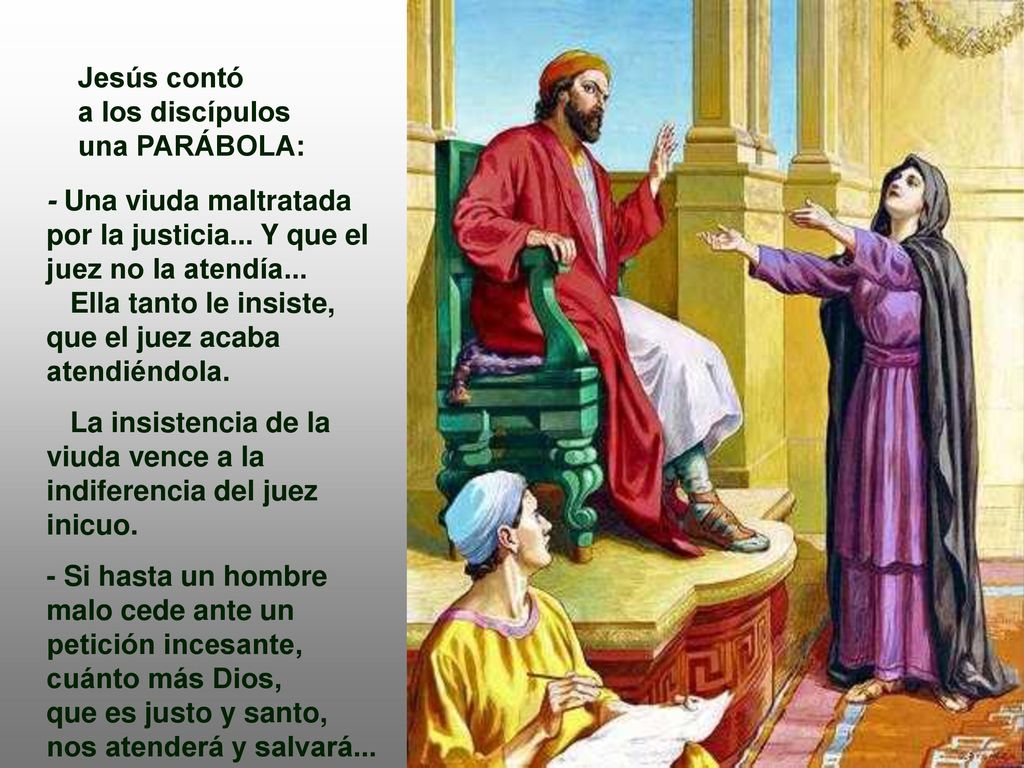 Jesús contó a los discípulos. una PARÁBOLA: - Una viuda maltratada por la justicia... Y que el juez no la atendía...