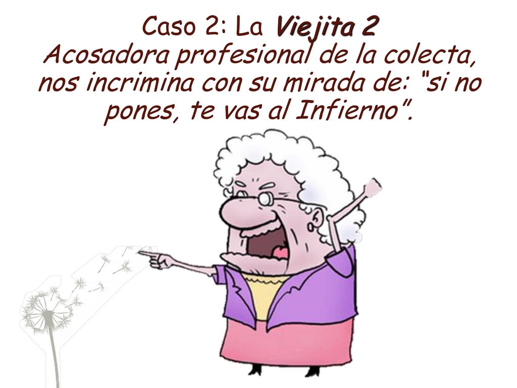 Caso 2: La Viejita 2 Acosadora profesional de la colecta, nos incrimina con su mirada de: si no pones, te vas al Infierno .