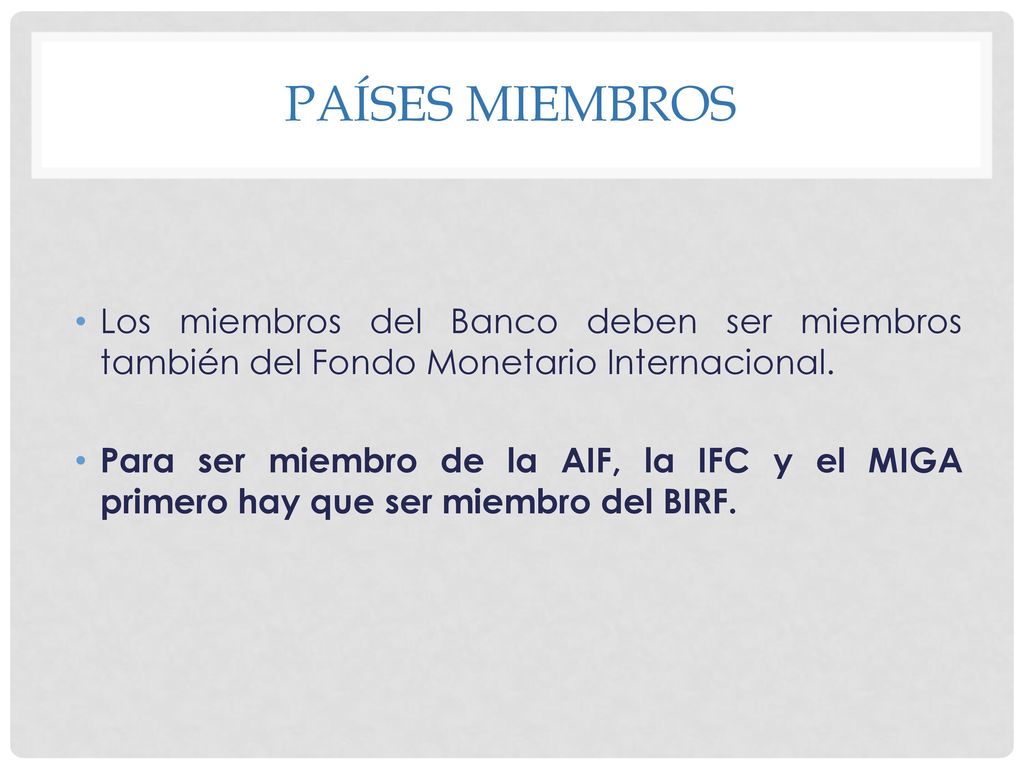 Países Miembros Los miembros del Banco deben ser miembros también del Fondo Monetario Internacional.