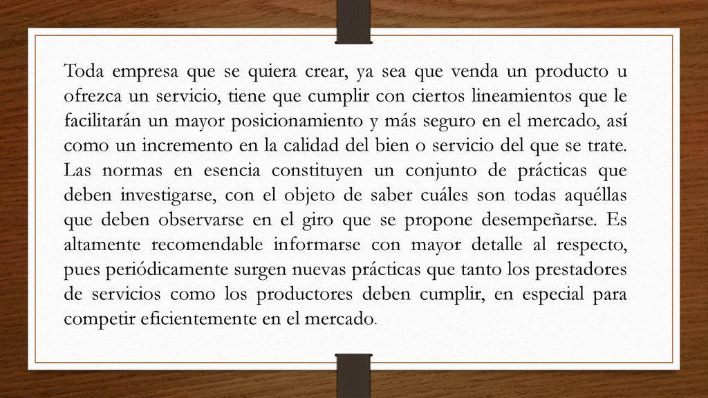 Toda empresa que se quiera crear, ya sea que venda un producto u ofrezca un servicio, tiene que cumplir con ciertos lineamientos que le facilitarán un mayor posicionamiento y más seguro en el mercado, así como un incremento en la calidad del bien o servicio del que se trate.