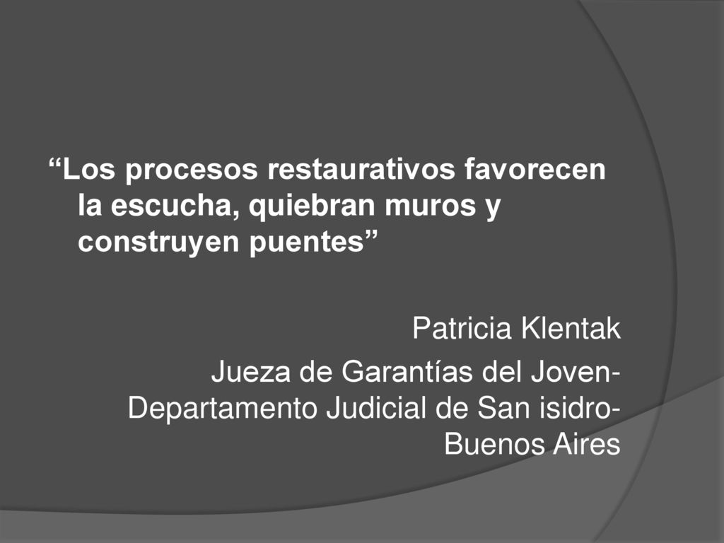 Los procesos restaurativos favorecen la escucha, quiebran muros y construyen puentes Patricia Klentak Jueza de Garantías del Joven- Departamento Judicial de San isidro- Buenos Aires