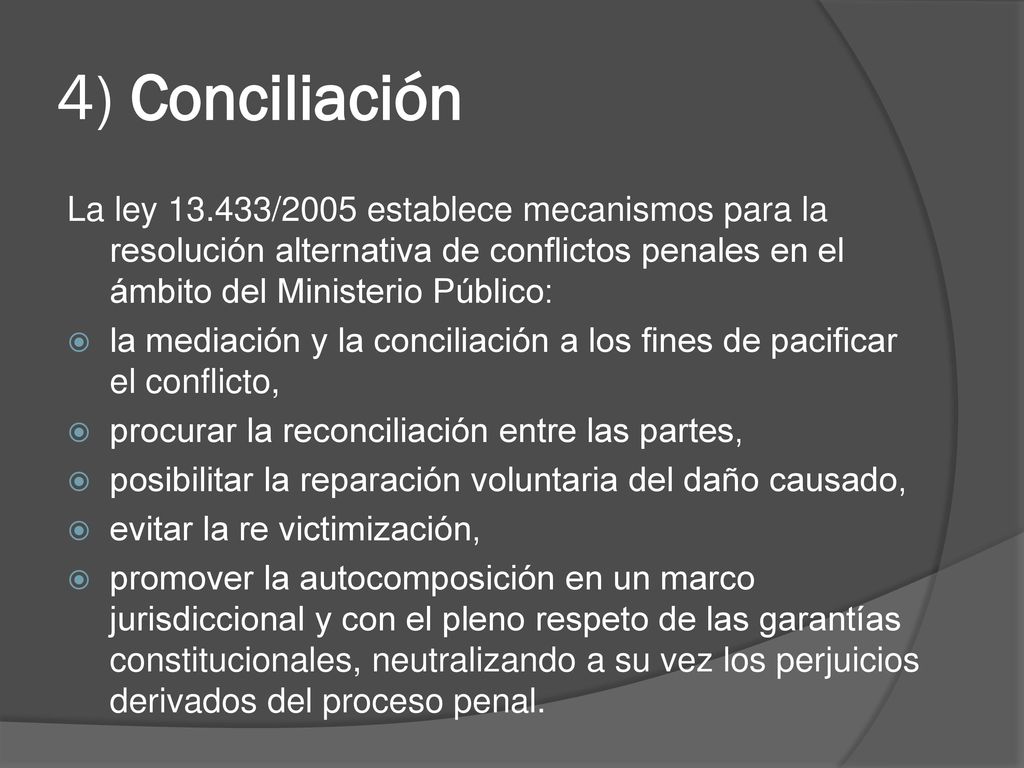 4) Conciliación La ley /2005 establece mecanismos para la resolución alternativa de conflictos penales en el ámbito del Ministerio Público: