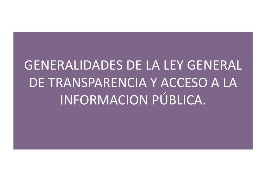 GENERALIDADES DE LA LEY GENERAL DE TRANSPARENCIA Y ACCESO A LA INFORMACION PÚBLICA.