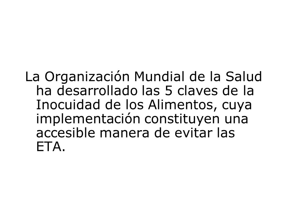 La Organización Mundial de la Salud ha desarrollado las 5 claves de la Inocuidad de los Alimentos, cuya implementación constituyen una accesible manera de evitar las ETA.