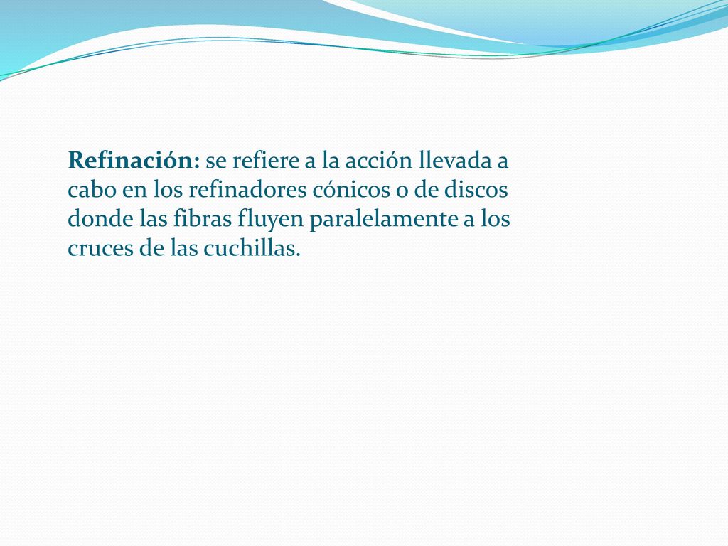 Refinación: se refiere a la acción llevada a cabo en los refinadores cónicos o de discos donde las fibras fluyen paralelamente a los cruces de las cuchillas.