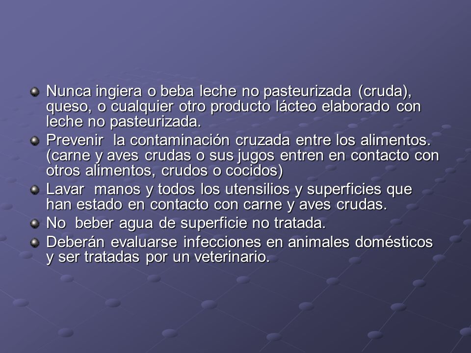 Nunca ingiera o beba leche no pasteurizada (cruda), queso, o cualquier otro producto lácteo elaborado con leche no pasteurizada.