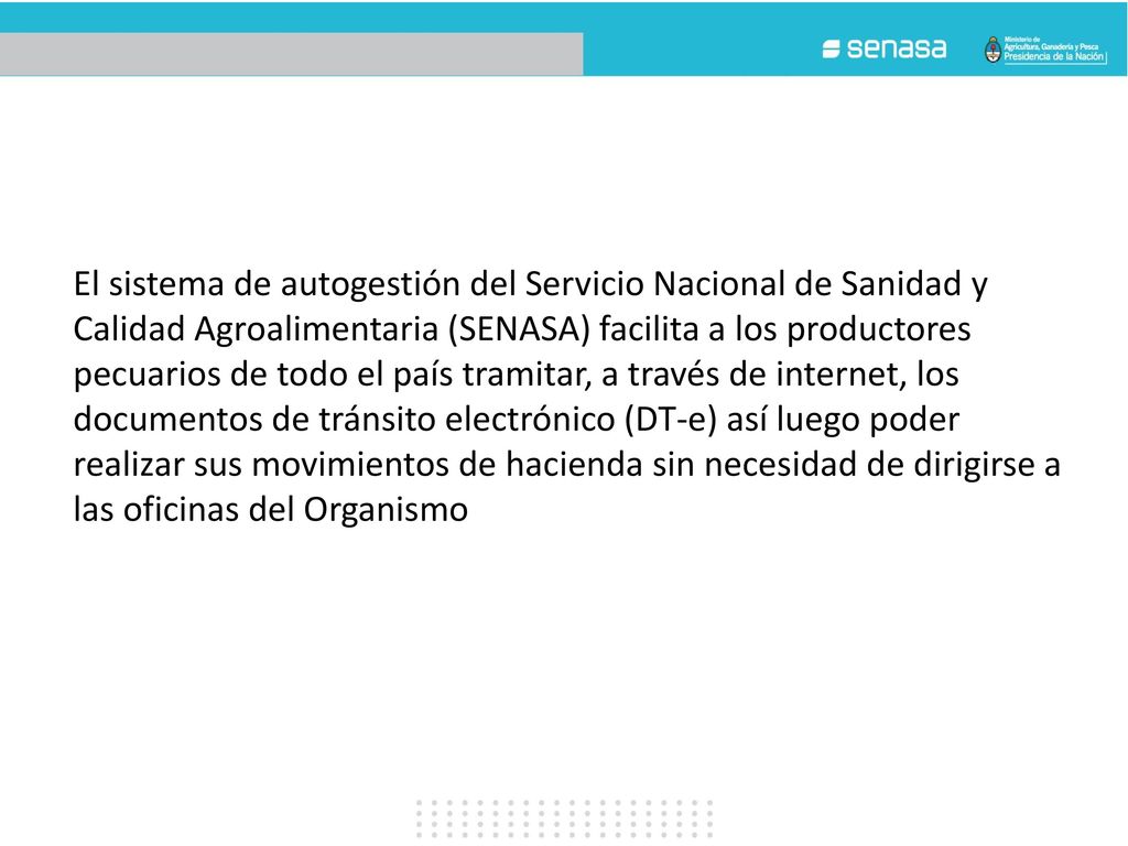 El sistema de autogestión del Servicio Nacional de Sanidad y Calidad Agroalimentaria (SENASA) facilita a los productores pecuarios de todo el país tramitar, a través de internet, los documentos de tránsito electrónico (DT-e) así luego poder realizar sus movimientos de hacienda sin necesidad de dirigirse a las oficinas del Organismo