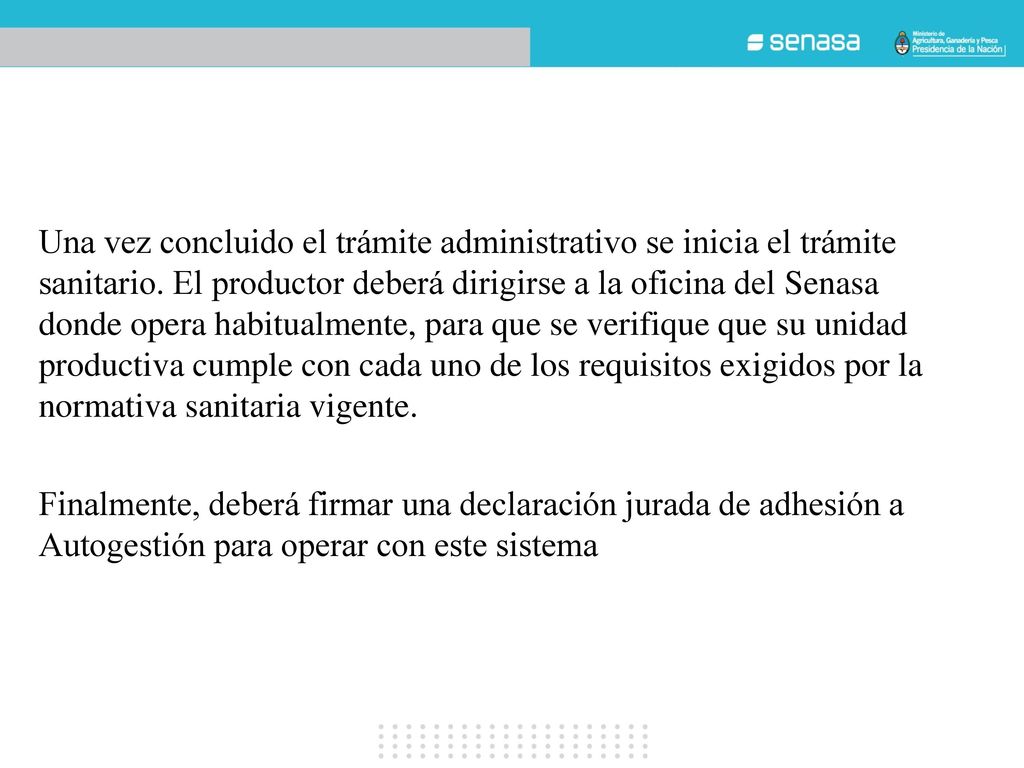 Una vez concluido el trámite administrativo se inicia el trámite sanitario. El productor deberá dirigirse a la oficina del Senasa donde opera habitualmente, para que se verifique que su unidad productiva cumple con cada uno de los requisitos exigidos por la normativa sanitaria vigente.
