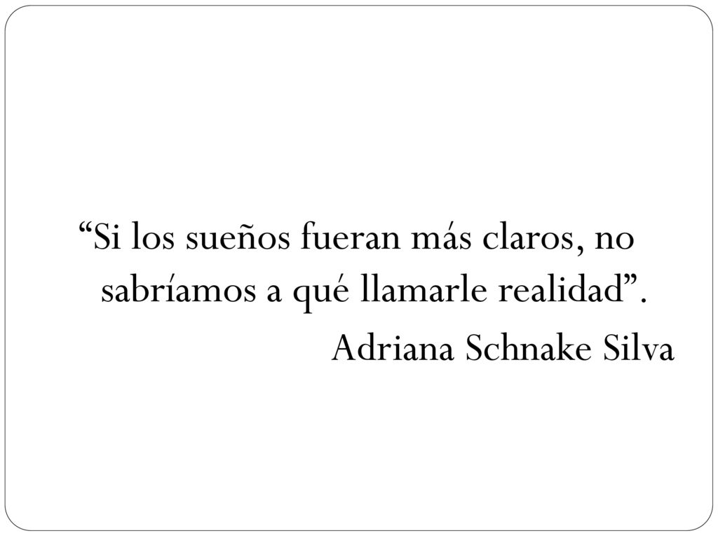 Si los sueños fueran más claros, no sabríamos a qué llamarle realidad . Adriana Schnake Silva