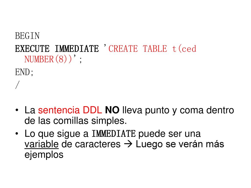 BEGIN EXECUTE IMMEDIATE CREATE TABLE t(ced NUMBER(8)) ; END; / La sentencia DDL NO lleva punto y coma dentro de las comillas simples.
