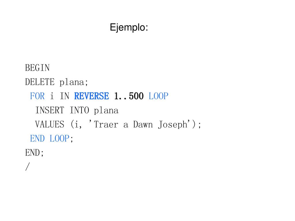 Ejemplo: BEGIN. DELETE plana; FOR i IN REVERSE LOOP. INSERT INTO plana. VALUES (i, Traer a Dawn Joseph );