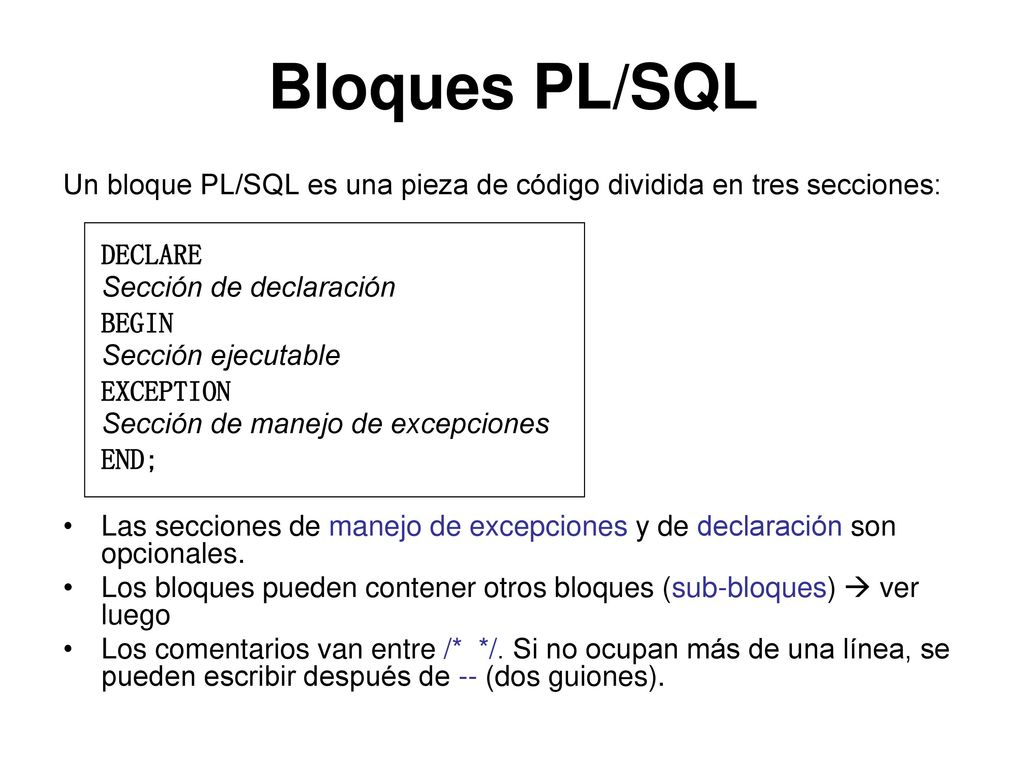 Bloques PL/SQL Un bloque PL/SQL es una pieza de código dividida en tres secciones: DECLARE. Sección de declaración.