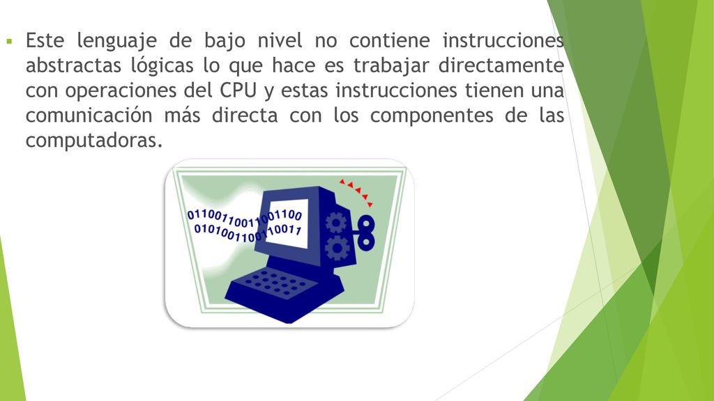 Este lenguaje de bajo nivel no contiene instrucciones abstractas lógicas lo que hace es trabajar directamente con operaciones del CPU y estas instrucciones tienen una comunicación más directa con los componentes de las computadoras.