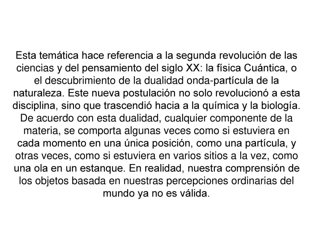 Esta temática hace referencia a la segunda revolución de las ciencias y del pensamiento del siglo XX: la física Cuántica, o el descubrimiento de la dualidad onda-partícula de la naturaleza.