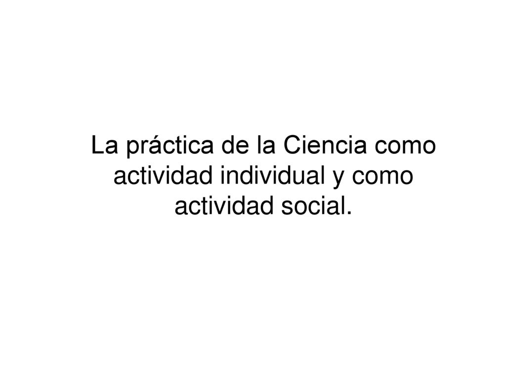 La práctica de la Ciencia como actividad individual y como actividad social.