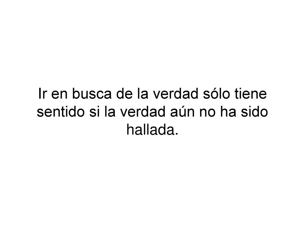 Ir en busca de la verdad sólo tiene sentido si la verdad aún no ha sido hallada.