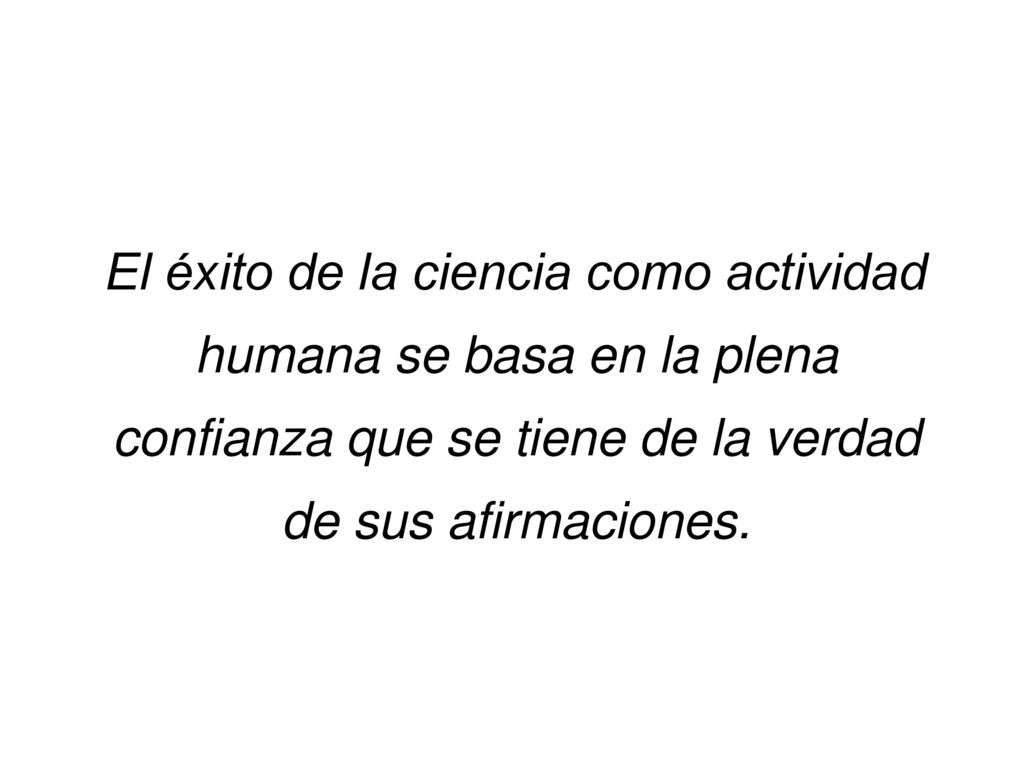 El éxito de la ciencia como actividad humana se basa en la plena confianza que se tiene de la verdad de sus afirmaciones.