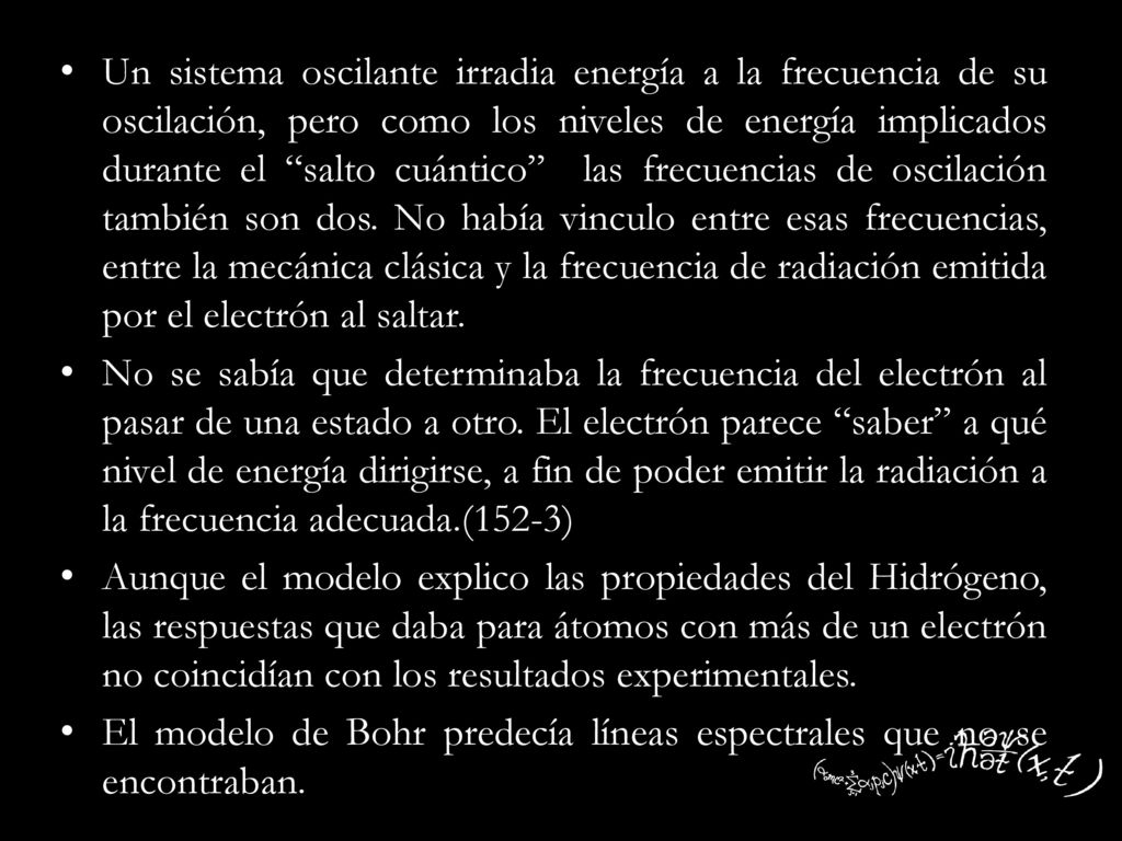 Un sistema oscilante irradia energía a la frecuencia de su oscilación, pero como los niveles de energía implicados durante el salto cuántico las frecuencias de oscilación también son dos. No había vinculo entre esas frecuencias, entre la mecánica clásica y la frecuencia de radiación emitida por el electrón al saltar.