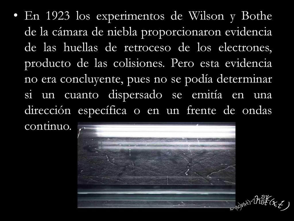 En 1923 los experimentos de Wilson y Bothe de la cámara de niebla proporcionaron evidencia de las huellas de retroceso de los electrones, producto de las colisiones.