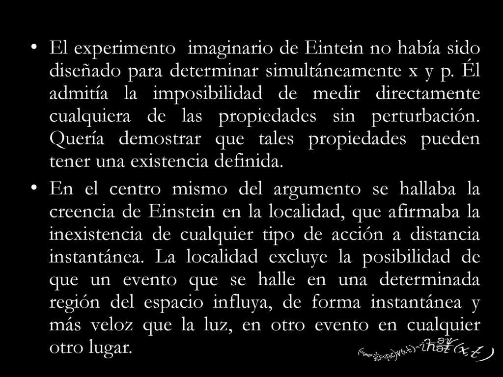 El experimento imaginario de Eintein no había sido diseñado para determinar simultáneamente x y p. Él admitía la imposibilidad de medir directamente cualquiera de las propiedades sin perturbación. Quería demostrar que tales propiedades pueden tener una existencia definida.