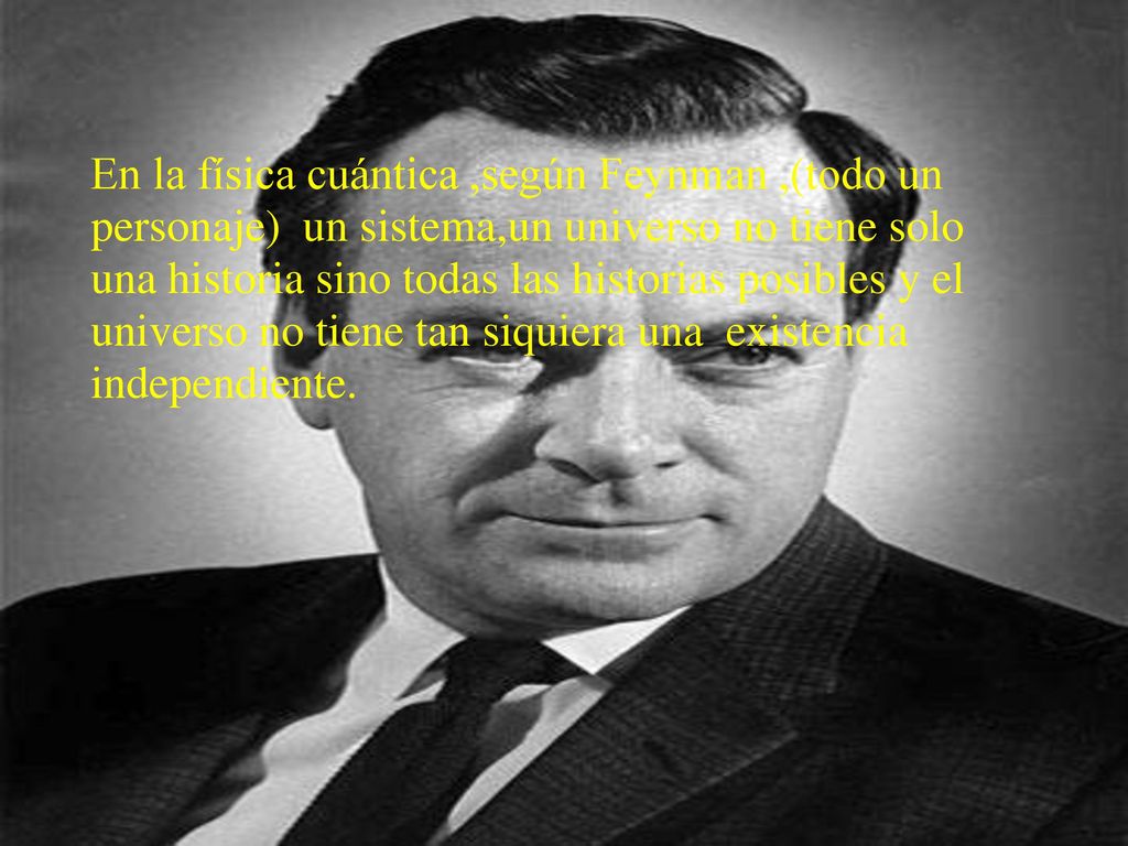 En la física cuántica ,según Feynman ,(todo un personaje) un sistema,un universo no tiene solo una historia sino todas las historias posibles y el universo no tiene tan siquiera una existencia independiente.