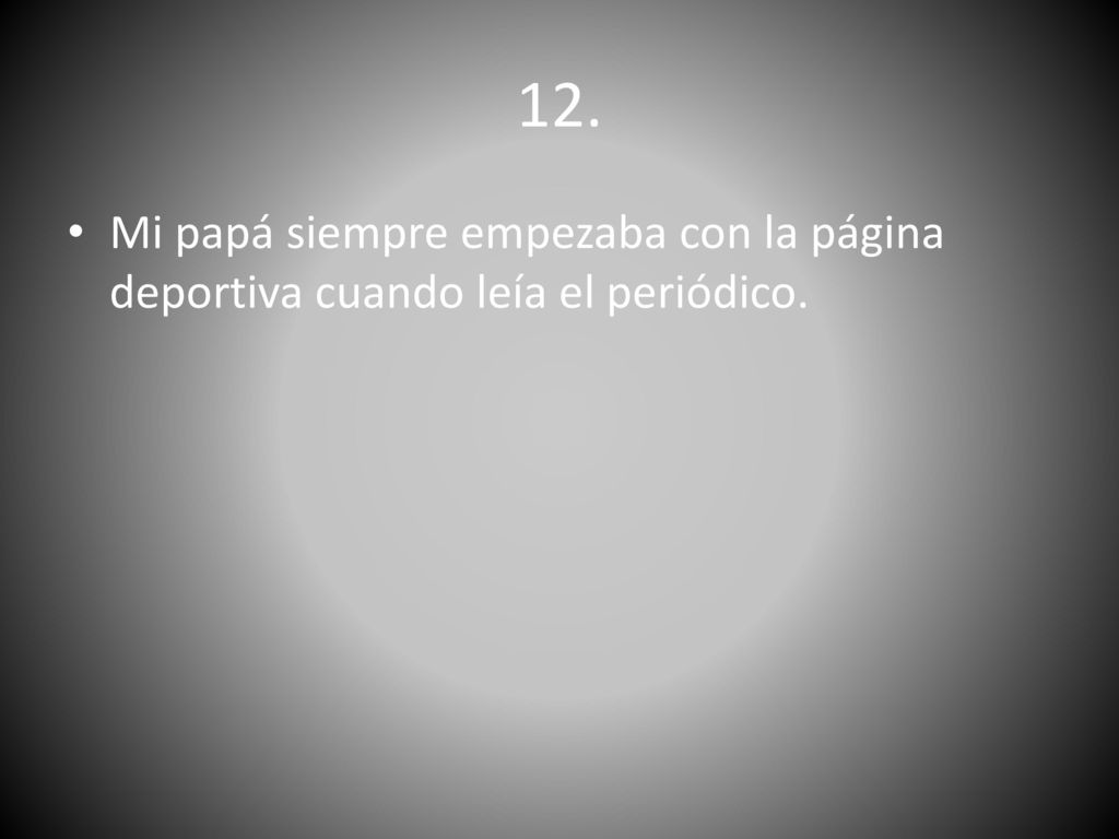 12. Mi papá siempre empezaba con la página deportiva cuando leía el periódico.