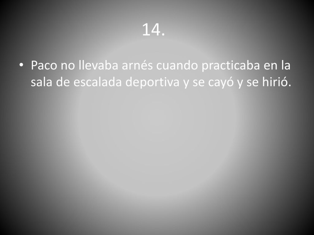 14. Paco no llevaba arnés cuando practicaba en la sala de escalada deportiva y se cayó y se hirió.
