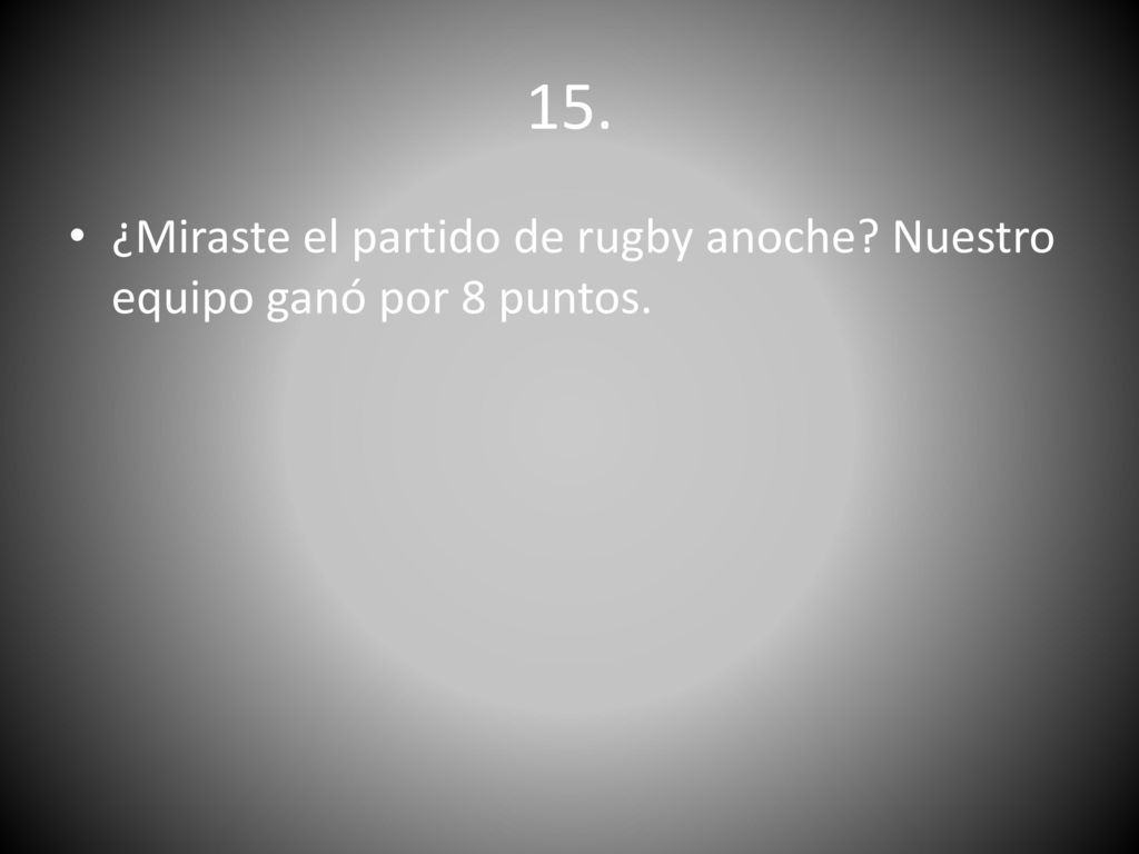 15. ¿Miraste el partido de rugby anoche Nuestro equipo ganó por 8 puntos.