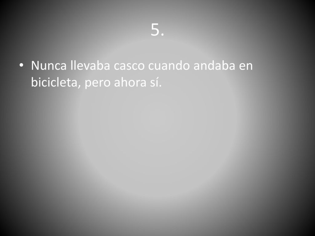 5. Nunca llevaba casco cuando andaba en bicicleta, pero ahora sí.