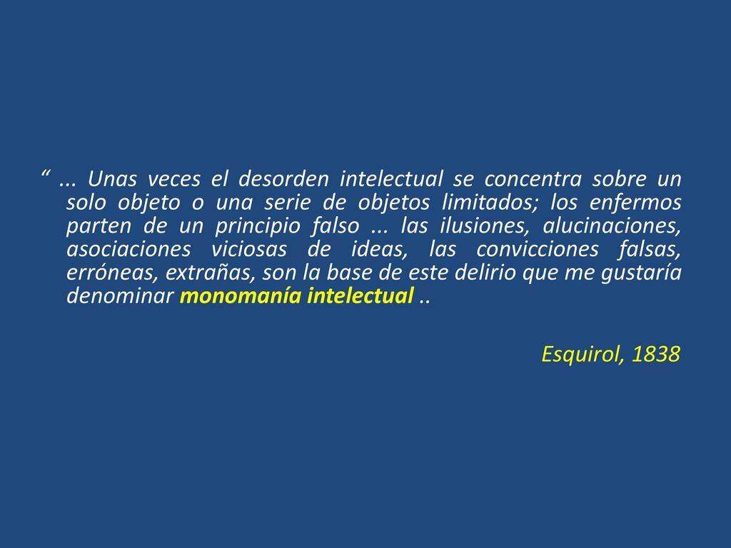 ... Unas veces el desorden intelectual se concentra sobre un solo objeto o una serie de objetos limitados; los enfermos parten de un principio falso ... las ilusiones, alucinaciones, asociaciones viciosas de ideas, las convicciones falsas, erróneas, extrañas, son la base de este delirio que me gustaría denominar monomanía intelectual ..