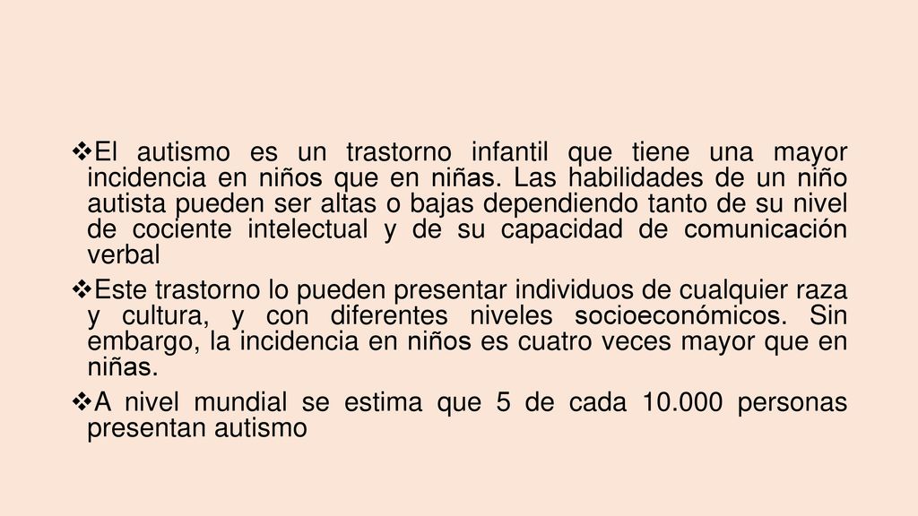 El autismo es un trastorno infantil que tiene una mayor incidencia en niños que en niñas. Las habilidades de un niño autista pueden ser altas o bajas dependiendo tanto de su nivel de cociente intelectual y de su capacidad de comunicación verbal