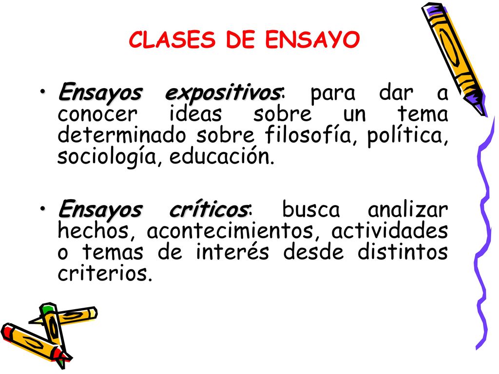 CLASES DE ENSAYO Ensayos expositivos: para dar a conocer ideas sobre un tema determinado sobre filosofía, política, sociología, educación.