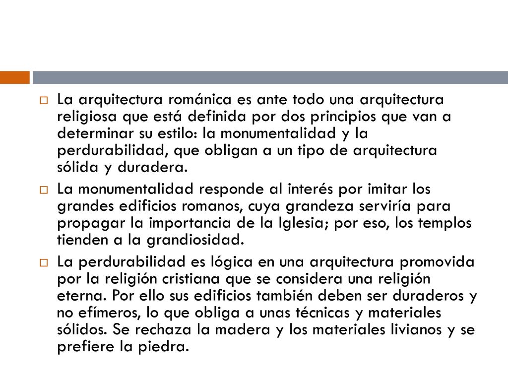 La arquitectura románica es ante todo una arquitectura religiosa que está definida por dos principios que van a determinar su estilo: la monumentalidad y la perdurabilidad, que obligan a un tipo de arquitectura sólida y duradera.