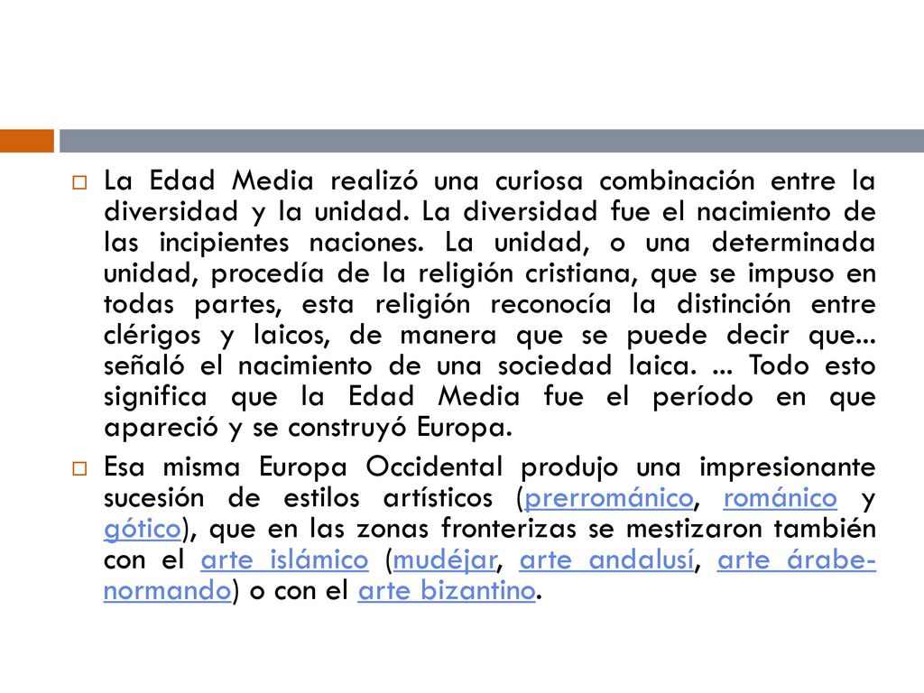 La Edad Media realizó una curiosa combinación entre la diversidad y la unidad. La diversidad fue el nacimiento de las incipientes naciones. La unidad, o una determinada unidad, procedía de la religión cristiana, que se impuso en todas partes, esta religión reconocía la distinción entre clérigos y laicos, de manera que se puede decir que... señaló el nacimiento de una sociedad laica. ... Todo esto significa que la Edad Media fue el período en que apareció y se construyó Europa.